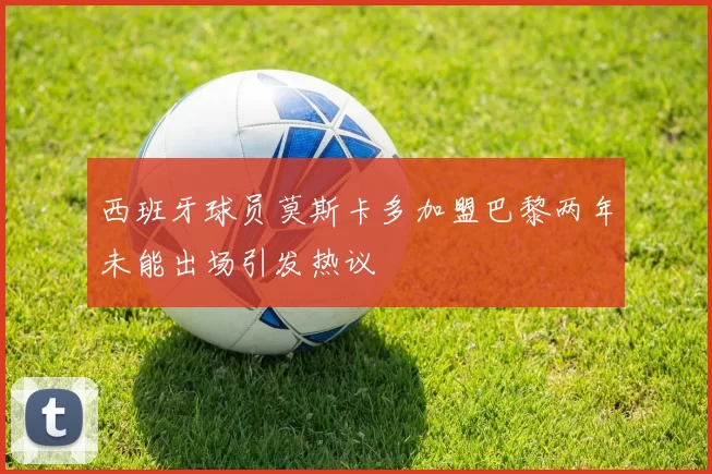 西班牙球员莫斯卡多加盟巴黎两年未能出场引发热议